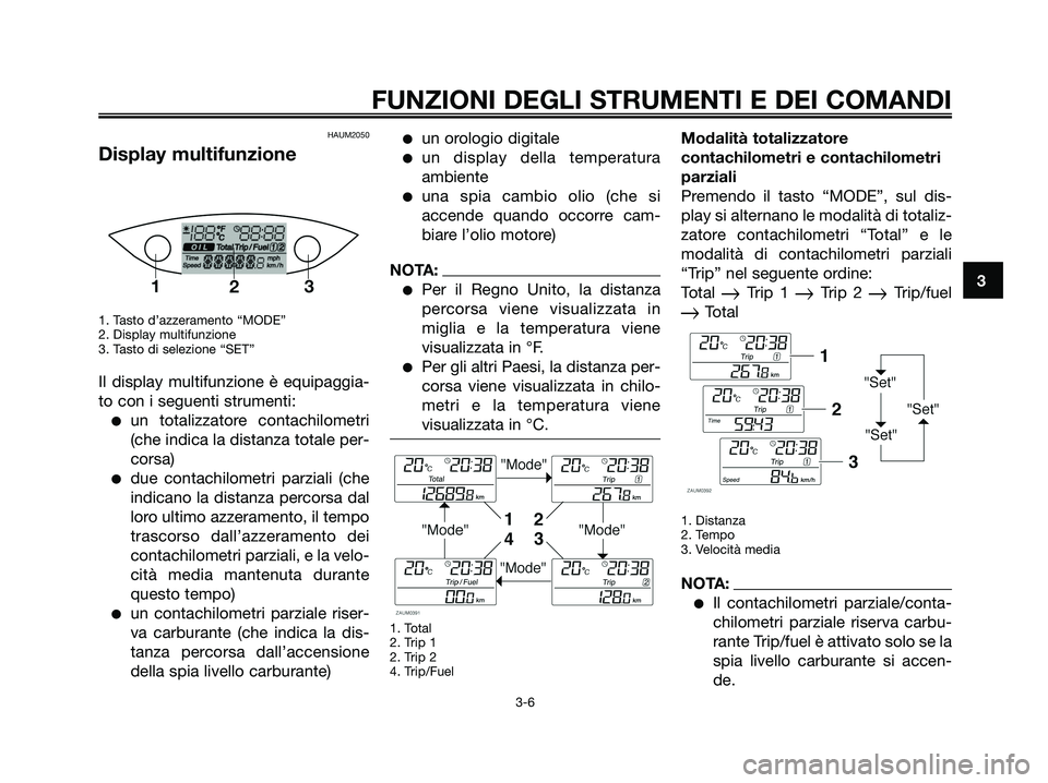 YAMAHA XMAX 250 2007  Manuale duso (in Italian) HAUM2050
Display multifunzione
1. Tasto d’azzeramento “MODE”
2. Display multifunzione
3. Tasto di selezione “SET”
Il display multifunzione è equipaggia-
to con i seguenti strumenti:
un tot