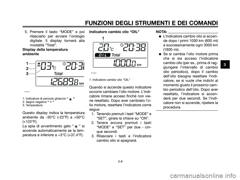 YAMAHA XMAX 250 2007  Manuale duso (in Italian) 5. Premere il tasto “MODE” e poi
rilasciarlo per avviare l’orologio
digitale. Il display tornerà alla
modalità “Total”.
Display della temperatura
ambiente
1. Indicatore di pericolo ghiacci
