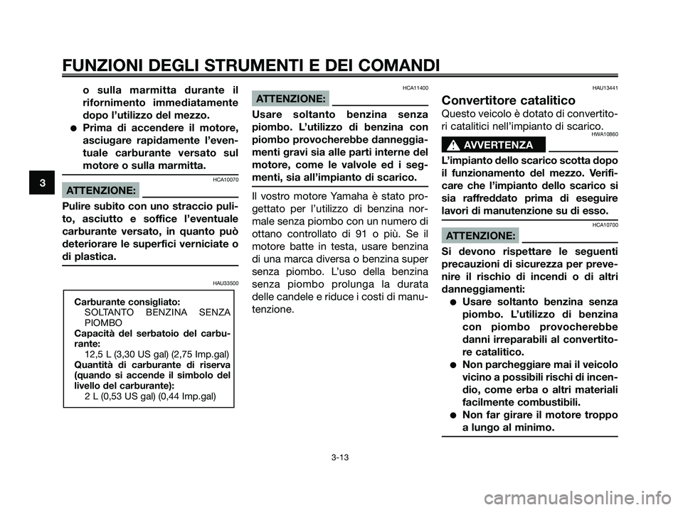 YAMAHA XMAX 250 2007  Manuale duso (in Italian) o sulla marmitta durante il
rifornimento immediatamente
dopo l’utilizzo del mezzo.
Prima di accendere il motore,
asciugare rapidamente l’even-
tuale carburante versato sul
motore o sulla marmitta