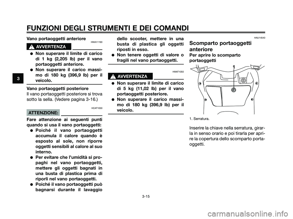 YAMAHA XMAX 250 2007  Manuale duso (in Italian) Vano portaoggetti anterioreHWA11190
s s
AVVERTENZA
Non superare il limite di carico
di 1 kg (2,205 lb) per il vano
portaoggetti anteriore.
Non superare il carico massi-
mo di 180 kg (396,9 lb) per i