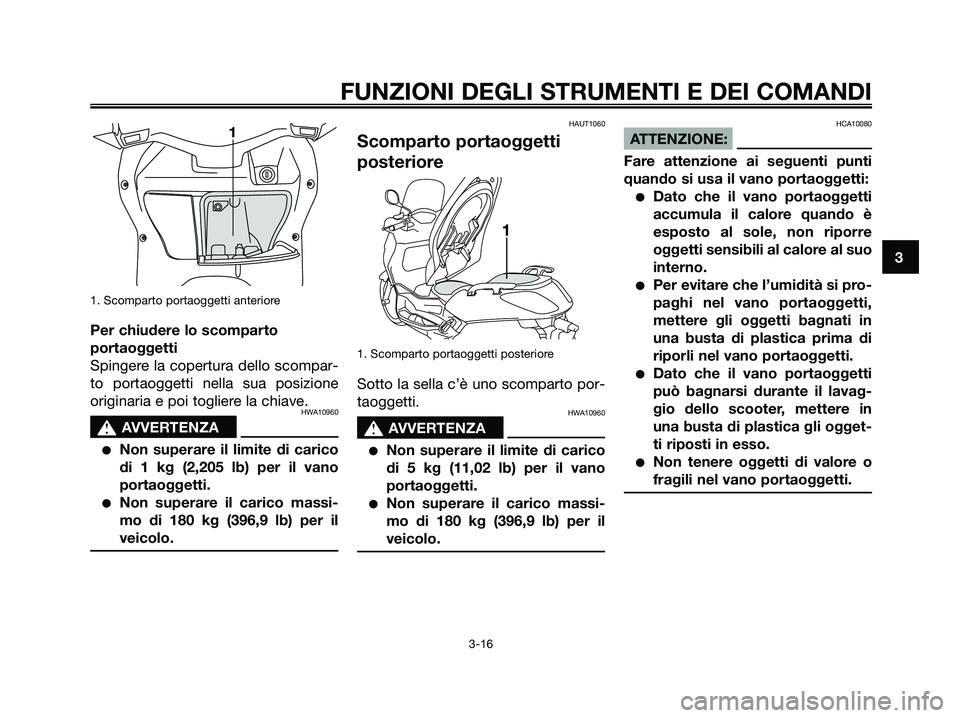 YAMAHA XMAX 250 2007  Manuale duso (in Italian) 1. Scomparto portaoggetti anteriore
Per chiudere lo scomparto
portaoggetti
Spingere la copertura dello scompar-
to portaoggetti nella sua posizione
originaria e poi togliere la chiave.
HWA10960
s s
AV