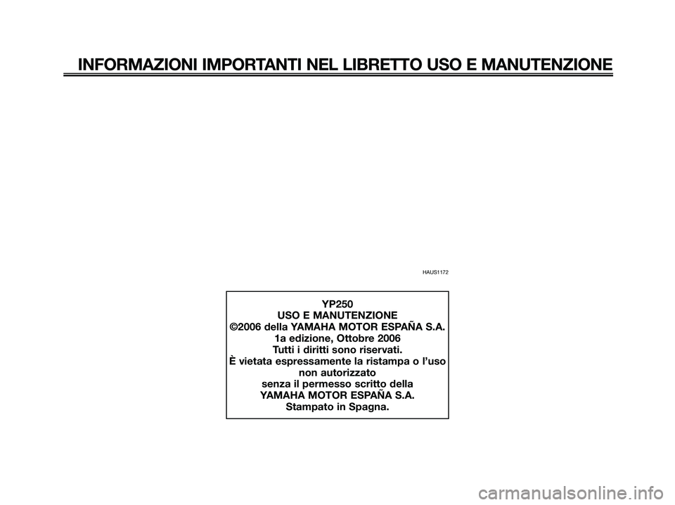 YAMAHA XMAX 250 2007 Manuale duso (in Italian) HAUS1172
INFORMAZIONI IMPORTANTI NEL LIBRETTO USO E MANUTENZIONE
YP250
USO E MANUTENZIONE
©2006 della YAMAHA MOTOR ESPAÑA S.A.
1a edizione, Ottobre 2006
Tutti i diritti sono riservati.
È vietata es YAMAHA XMAX 250 2007 Manuale duso (in Italian) HAUS1172
INFORMAZIONI IMPORTANTI NEL LIBRETTO USO E MANUTENZIONE
YP250
USO E MANUTENZIONE
©2006 della YAMAHA MOTOR ESPAÑA S.A.
1a edizione, Ottobre 2006
Tutti i diritti sono riservati.
È vietata es