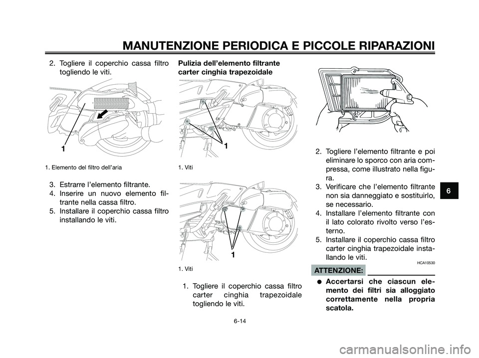YAMAHA XMAX 250 2007  Manuale duso (in Italian) 2. Togliere il coperchio cassa filtro
togliendo le viti.
1. Elemento del filtro dell’aria
3. Estrarre l’elemento filtrante.
4. Inserire un nuovo elemento fil-
trante nella cassa filtro.
5. Install