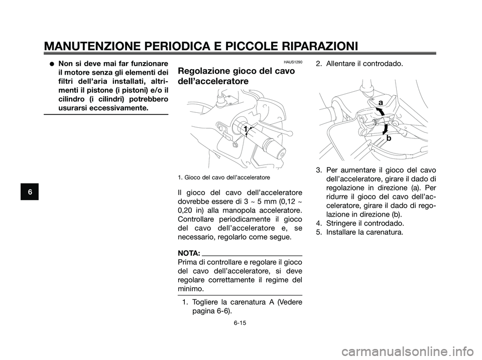 YAMAHA XMAX 250 2007  Manuale duso (in Italian) Non si deve mai far funzionare
il motore senza gli elementi dei
filtri dell’aria installati, altri-
menti il pistone (i pistoni) e/o il
cilindro (i cilindri) potrebbero
usurarsi eccessivamente.HAUS