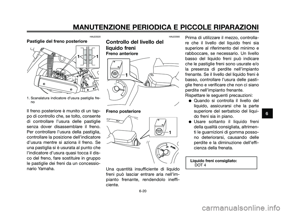 YAMAHA XMAX 250 2007  Manuale duso (in Italian) HAU22520
Pastiglie del freno posteriore
1. Scanalatura indicatore d’usura pastiglia fre-
no
Il freno posteriore è munito di un tap-
po di controllo che, se tolto, consente
di controllare l’usura 