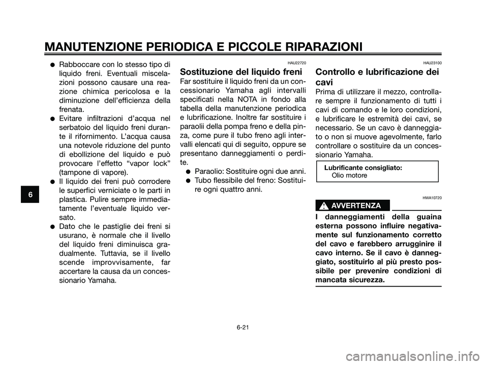 YAMAHA XMAX 250 2007  Manuale duso (in Italian) Rabboccare con lo stesso tipo di
liquido freni. Eventuali miscela-
zioni possono causare una rea-
zione chimica pericolosa e la
diminuzione dell’efficienza della
frenata.
Evitare infiltrazioni d