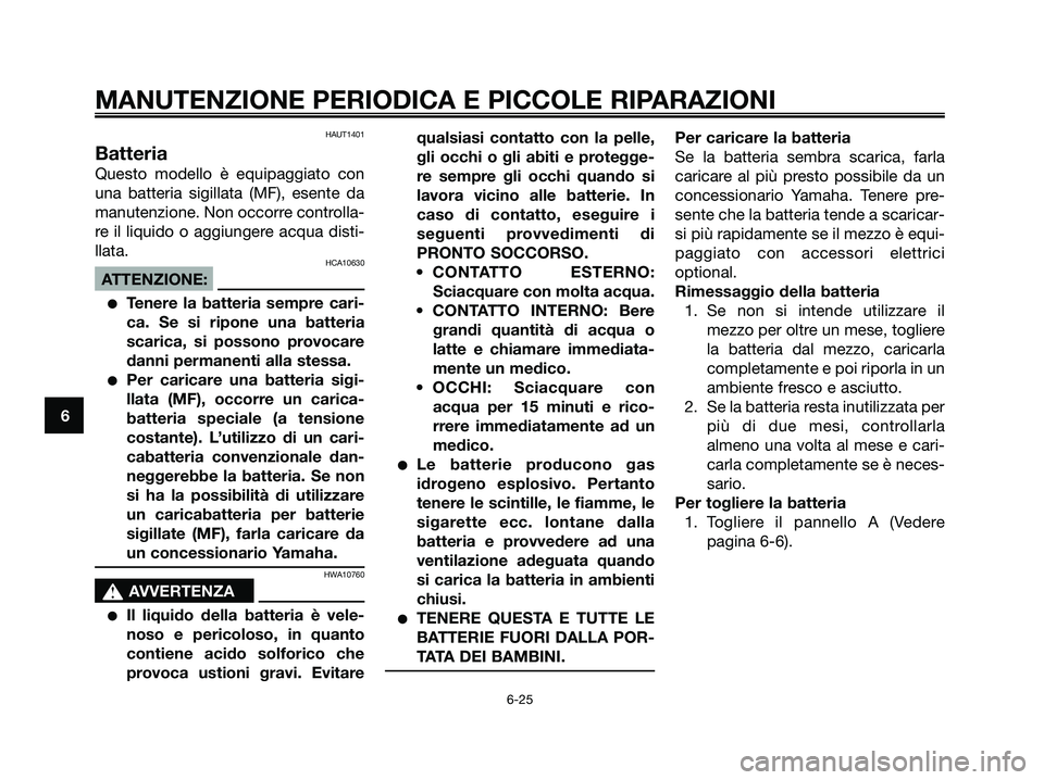 YAMAHA XMAX 250 2007  Manuale duso (in Italian) HAUT1401
Batteria
Questo modello è equipaggiato con
una batteria sigillata (MF), esente da
manutenzione. Non occorre controlla-
re il liquido o aggiungere acqua disti-
llata.
HCA10630
ATTENZIONE:
Te