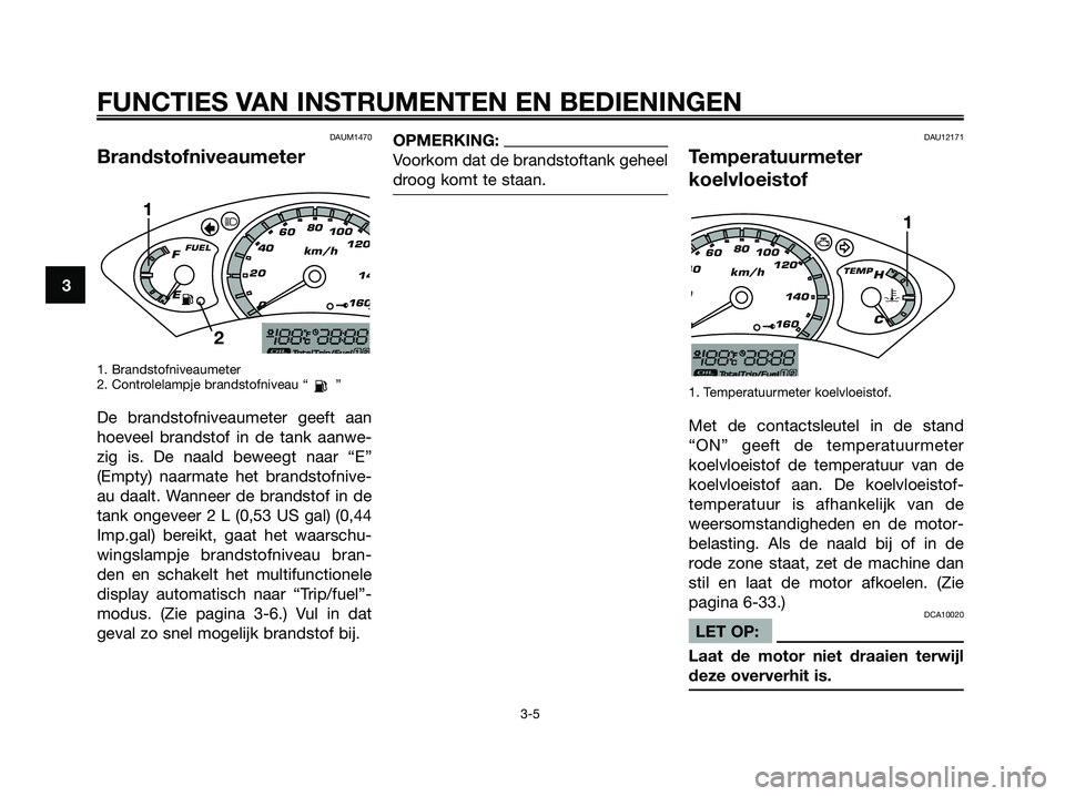 YAMAHA XMAX 250 2007  Instructieboekje (in Dutch) DAUM1470
Brandstofniveaumeter
1. Brandstofniveaumeter
2. Controlelampje brandstofniveau “ ”
De brandstofniveaumeter geeft aan
hoeveel brandstof in de tank aanwe-
zig is. De naald beweegt naar “E
