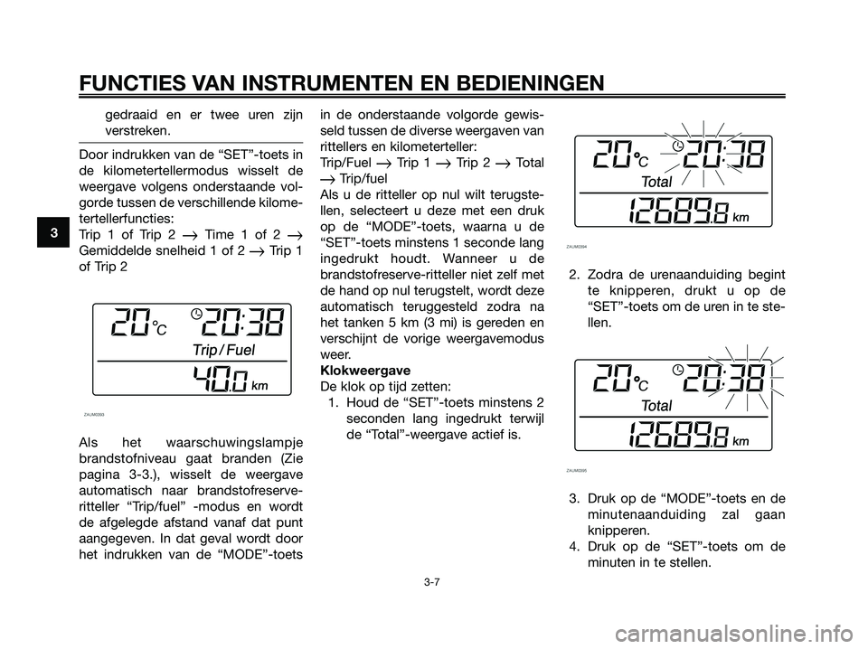 YAMAHA XMAX 250 2007  Instructieboekje (in Dutch) gedraaid en er twee uren zijn
verstreken.
Door indrukken van de “SET”-toets in
de kilometertellermodus wisselt de
weergave volgens onderstaande vol-
gorde tussen de verschillende kilome-
terteller