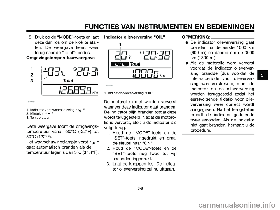 YAMAHA XMAX 250 2007  Instructieboekje (in Dutch) 5. Druk op de “MODE”-toets en laat
deze dan los om de klok te star-
ten. De weergave keert weer
terug naar de “Total”-modus.
Omgevingstemperatuurweergave
1. Indicator vorstwaarschuwing “”
