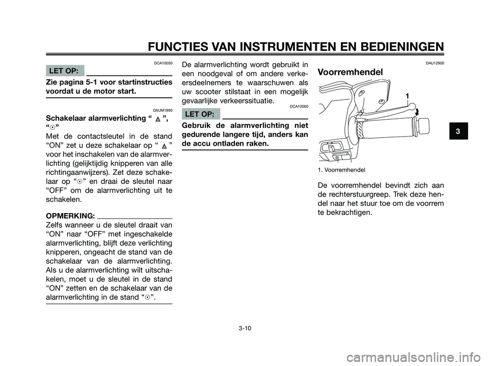 YAMAHA XMAX 250 2007  Instructieboekje (in Dutch) DCA10050
LET OP:
Zie pagina 5-1 voor startinstructies
voordat u de motor start.
DAUM1990
Schakelaar alarmverlichting “ ”,
“h”
Met de contactsleutel in de stand
“ON” zet u deze schakelaar o