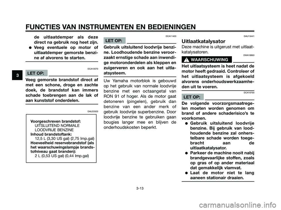 YAMAHA XMAX 250 2007  Instructieboekje (in Dutch) de uitlaatdemper als deze
direct na gebruik nog heet zijn.
Veeg eventuele op motor of
uitlaatdemper gemorste benzi-
ne af alvorens te starten.
DCA10070
LET OP:
Veeg gemorste brandstof direct af
met e