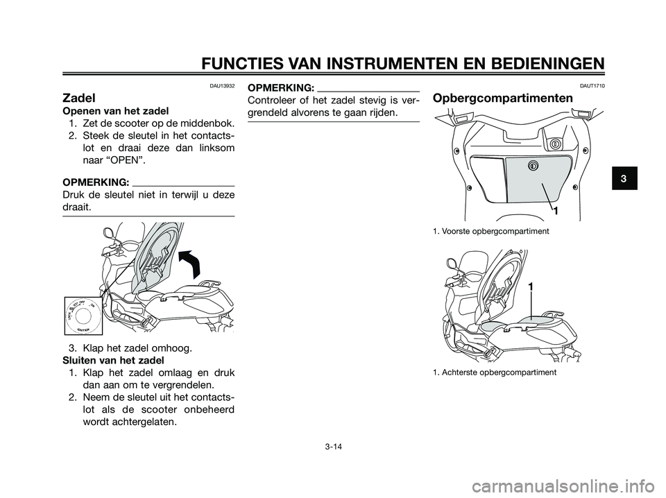 YAMAHA XMAX 250 2007  Instructieboekje (in Dutch) DAU13932
Zadel
Openen van het zadel
1. Zet de scooter op de middenbok.
2. Steek de sleutel in het contacts-
lot en draai deze dan linksom
naar “OPEN”.
OPMERKING:
Druk de sleutel niet in terwijl u 
