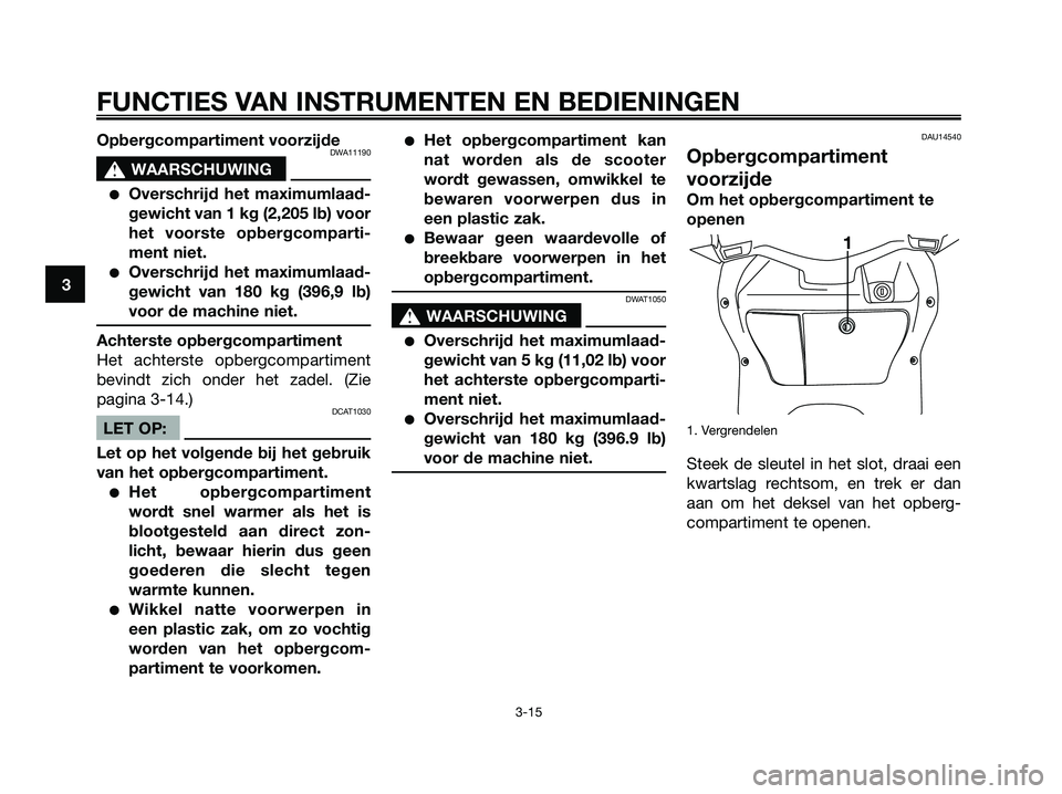 YAMAHA XMAX 250 2007  Instructieboekje (in Dutch) Opbergcompartiment voorzijdeDWA11190
s s
WAARSCHUWING
Overschrijd het maximumlaad-
gewicht van 1 kg (2,205 lb) voor
het voorste opbergcomparti-
ment niet.
Overschrijd het maximumlaad-
gewicht van 18