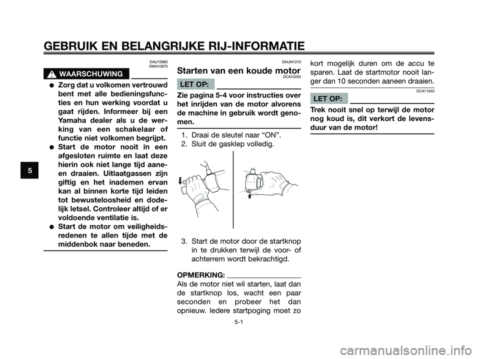 YAMAHA XMAX 250 2007  Instructieboekje (in Dutch) DAU15980
DWA10870
s s
WAARSCHUWING
Zorg dat u volkomen vertrouwd
bent met alle bedieningsfunc-
ties en hun werking voordat u
gaat rijden. Informeer bij een
Yamaha dealer als u de wer-
king van een sc