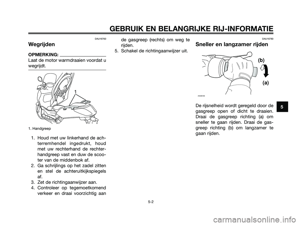 YAMAHA XMAX 250 2007  Instructieboekje (in Dutch) DAU16760
Wegrijden
OPMERKING:
Laat de motor warmdraaien voordat u
wegrijdt.
1. Handgreep
1. Houd met uw linkerhand de ach-
terremhendel ingedrukt, houd
met uw rechterhand de rechter-
handgreep vast en