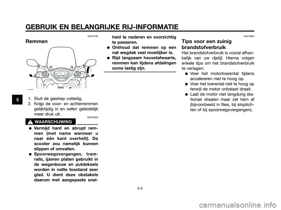 YAMAHA XMAX 250 2007  Instructieboekje (in Dutch) DAU16792
Remmen
1. Sluit de gasklep volledig.
2. Knijp de voor- en achterremmen
gelijktijdig in en oefen geleidelijk
meer druk uit.
DWA10300
s s
WAARSCHUWING
Vermijd hard en abrupt rem-
men (met name