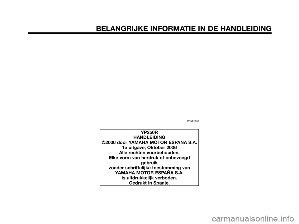 YAMAHA XMAX 250 2007  Instructieboekje (in Dutch) DAUS1172
BELANGRIJKE INFORMATIE IN DE HANDLEIDING
YP250R
HANDLEIDING
©2006 door YAMAHA MOTOR ESPAÑA S.A.
1e uitgave, Oktober 2006
Alle rechten voorbehouden.
Elke vorm van herdruk of onbevoegd
gebrui