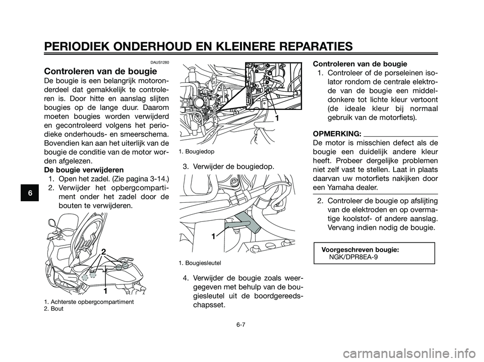 YAMAHA XMAX 250 2007  Instructieboekje (in Dutch) DAUS1280
Controleren van de bougie
De bougie is een belangrijk motoron-
derdeel dat gemakkelijk te controle-
ren is. Door hitte en aanslag slijten
bougies op de lange duur. Daarom
moeten bougies worde