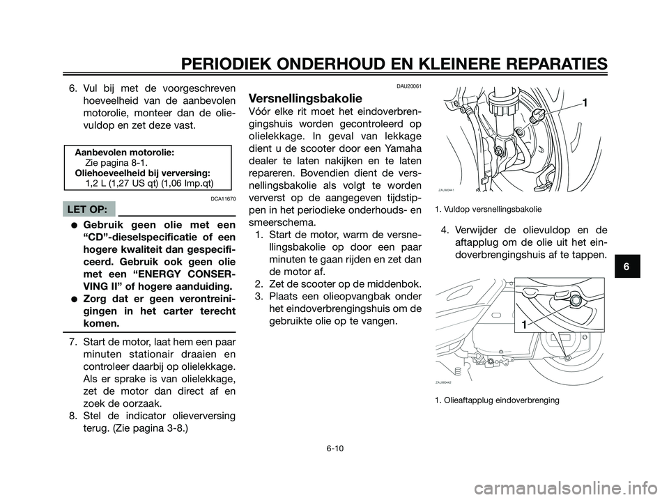 YAMAHA XMAX 250 2007  Instructieboekje (in Dutch) 6. Vul bij met de voorgeschreven
hoeveelheid van de aanbevolen
motorolie, monteer dan de olie-
vuldop en zet deze vast.
DCA11670
LET OP:
Gebruik geen olie met een
“CD”-dieselspecificatie of een
h