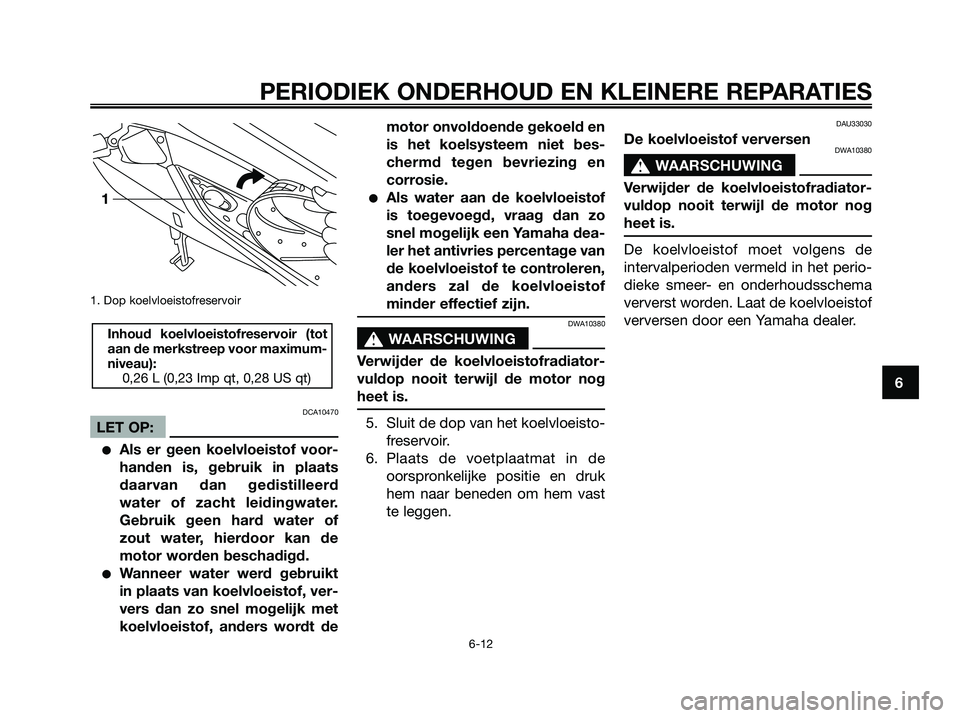 YAMAHA XMAX 250 2007  Instructieboekje (in Dutch) 1. Dop koelvloeistofreservoir
DCA10470
LET OP:
Als er geen koelvloeistof voor-
handen is, gebruik in plaats
daarvan dan gedistilleerd
water of zacht leidingwater.
Gebruik geen hard water of
zout wate