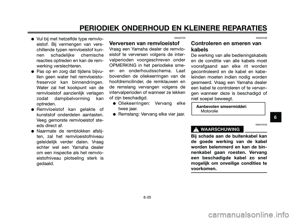 YAMAHA XMAX 250 2007  Instructieboekje (in Dutch) Vul bij met hetzelfde type remvlo-
eistof. Bij vermengen van vers-
chillende typen remvloeistof kun-
nen schadelijke chemische
reacties optreden en kan de rem-
werking verslechteren.
Pas op en zorg 