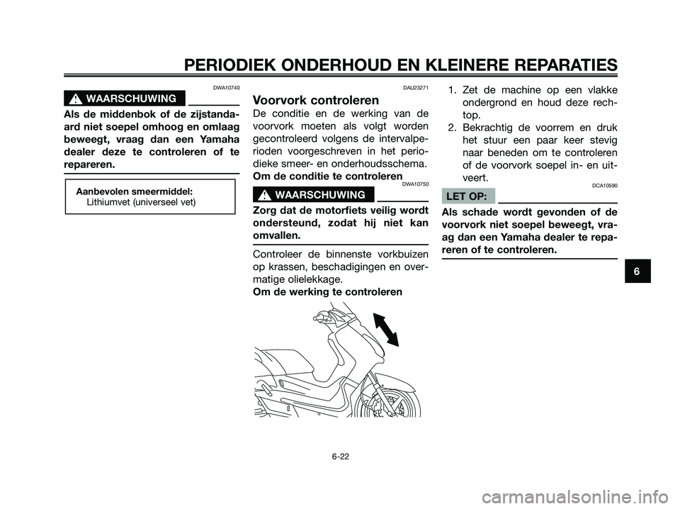 YAMAHA XMAX 250 2007  Instructieboekje (in Dutch) DWA10740
s s
WAARSCHUWING
Als de middenbok of de zijstanda-
ard niet soepel omhoog en omlaag
beweegt, vraag dan een Yamaha
dealer deze te controleren of te
repareren.
DAU23271
Voorvork controleren
De 