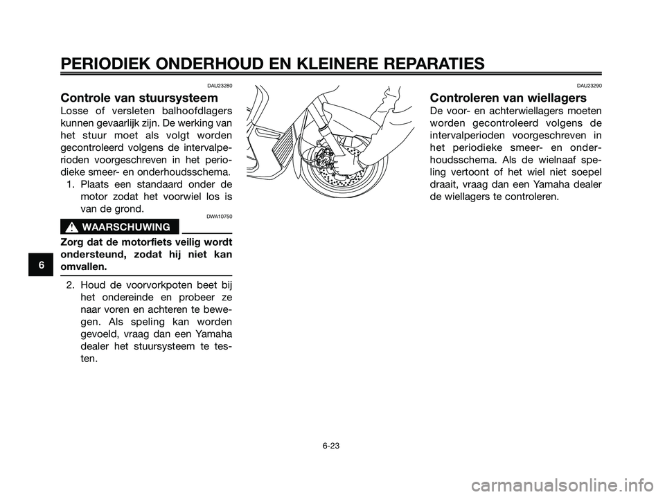 YAMAHA XMAX 250 2007  Instructieboekje (in Dutch) DAU23280
Controle van stuursysteem
Losse of versleten balhoofdlagers
kunnen gevaarlijk zijn. De werking van
het stuur moet als volgt worden
gecontroleerd volgens de intervalpe-
rioden voorgeschreven i