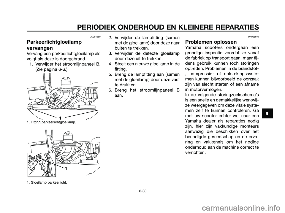 YAMAHA XMAX 250 2007  Instructieboekje (in Dutch) DAUS1260
Parkeerlichtgloeilamp
vervangen
Vervang een parkeerlichtgloeilamp als
volgt als deze is doorgebrand.
1. Verwijder het stroomlijnpaneel B.
(Zie pagina 6-6.)
1. Fitting parkeerlichtgloeilamp. 
