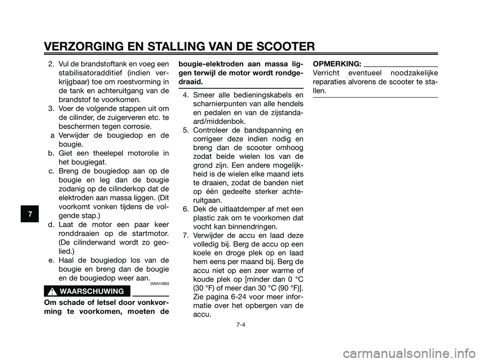YAMAHA XMAX 250 2007  Instructieboekje (in Dutch) 2. Vul de brandstoftank en voeg een
stabilisatoradditief (indien ver-
krijgbaar) toe om roestvorming in
de tank en achteruitgang van de
brandstof te voorkomen.
3. Voer de volgende stappen uit om
de ci
