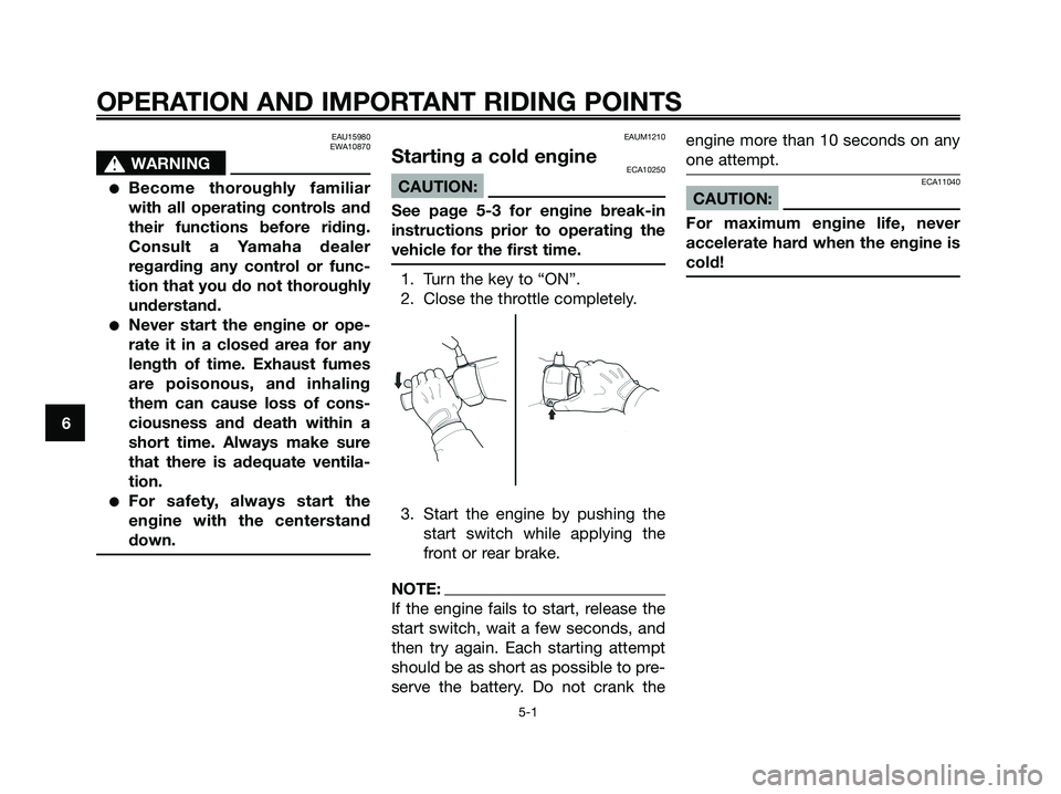 YAMAHA XMAX 250 2006 Owners Guide EAU15980
EWA10870
s s
WARNING
Become thoroughly familiar
with all operating controls and
their functions before riding.
Consult a Yamaha dealer
regarding any control or func-
tion that you do not tho
