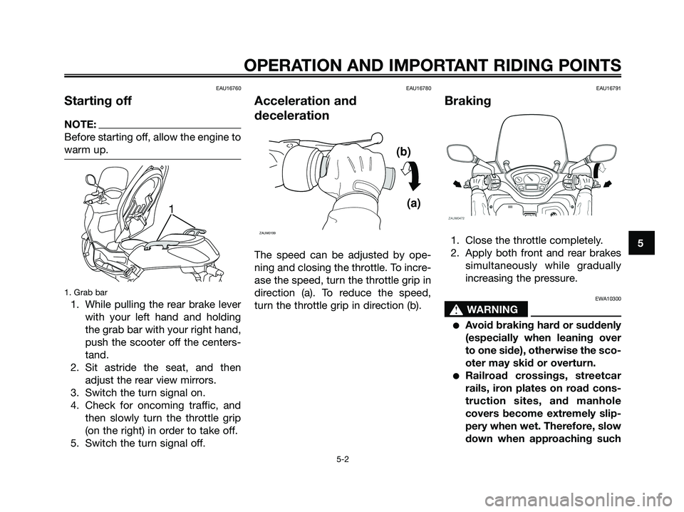 YAMAHA XMAX 250 2006 Owners Guide EAU16760
Starting off
NOTE:
Before starting off, allow the engine to
warm up.
1. Grab bar
1. While pulling the rear brake lever
with your left hand and holding
the grab bar with your right hand,
push 