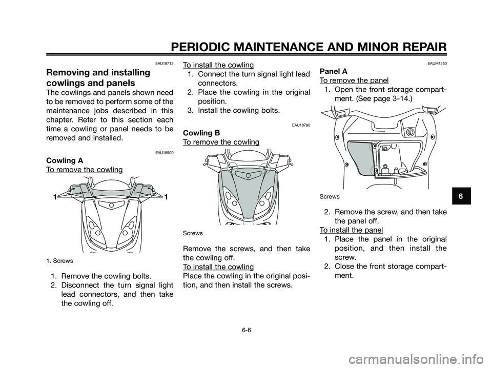 YAMAHA XMAX 250 2006 Service Manual EAU18712
Removing and installing
cowlings and panels
The cowlings and panels shown need
to be removed to perform some of the
maintenance jobs described in this
chapter. Refer to this section each
time
