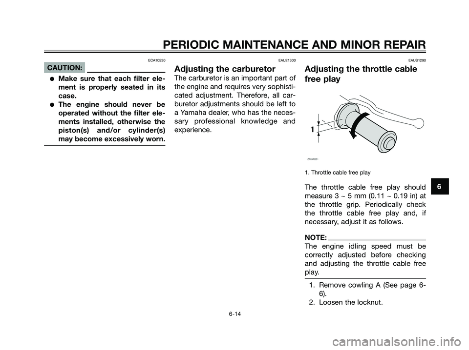 YAMAHA XMAX 250 2006 Workshop Manual ECA10530
CAUTION:
Make sure that each filter ele-
ment is properly seated in its
case.
The engine should never be
operated without the filter ele-
ments installed, otherwise the
piston(s) and/or cyl