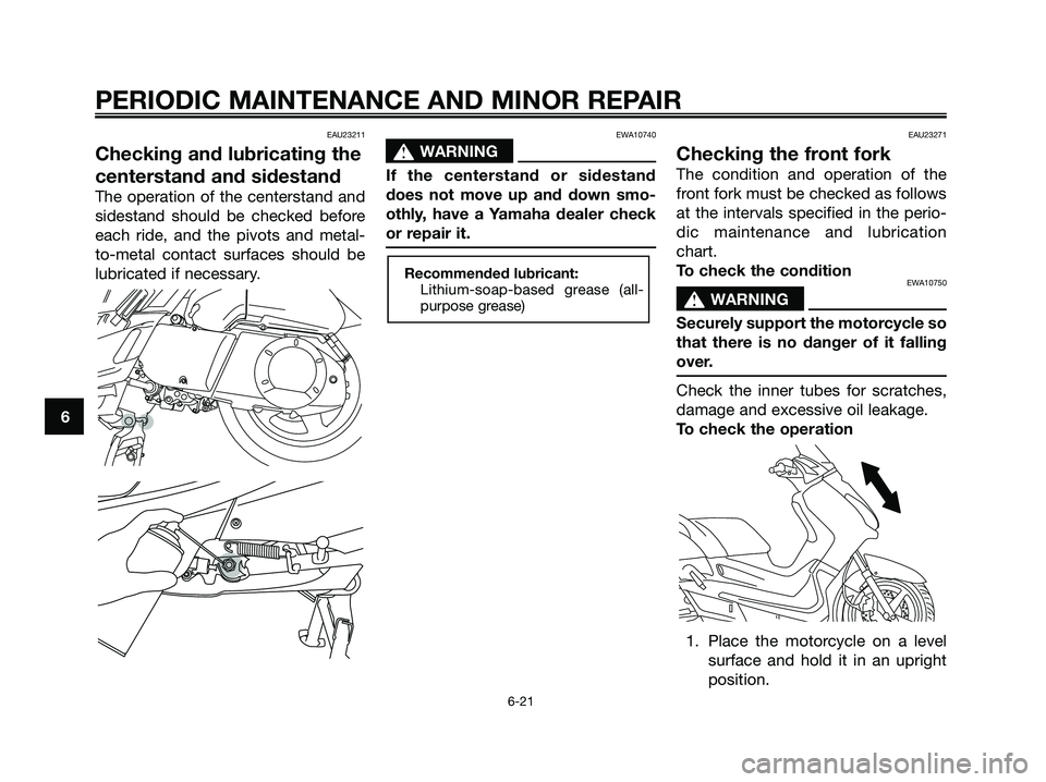YAMAHA XMAX 250 2006 Workshop Manual EAU23211
Checking and lubricating the
centerstand and sidestand
The operation of the centerstand and
sidestand should be checked before
each ride, and the pivots and metal-
to-metal contact surfaces s