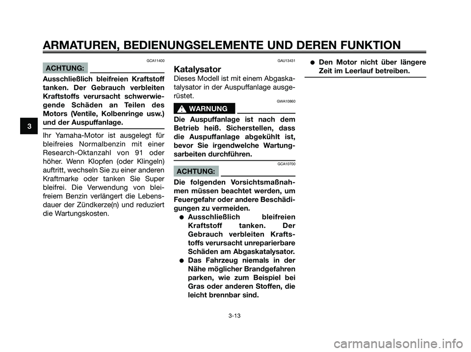 YAMAHA XMAX 250 2005  Betriebsanleitungen (in German) GCA11400
ACHTUNG:
Ausschließlich bleifreien Kraftstoff
tanken. Der Gebrauch verbleiten
Kraftstoffs verursacht schwerwie-
gende Schäden an Teilen des
Motors (Ventile, Kolbenringe usw.)
und der Auspuf