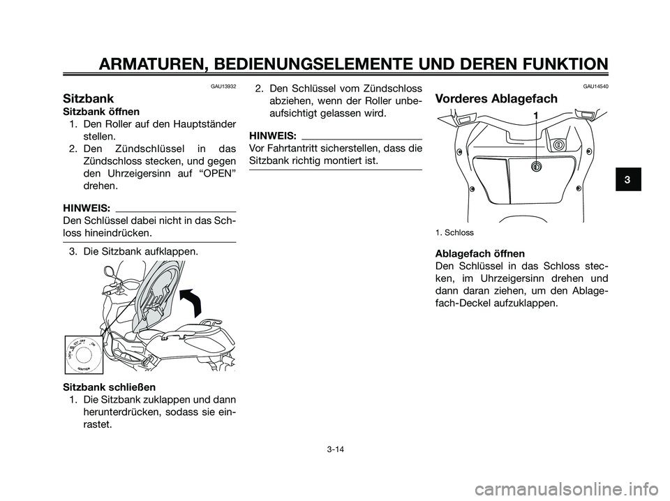 YAMAHA XMAX 250 2005  Betriebsanleitungen (in German) GAU13932
Sitzbank
Sitzbank öffnen
1. Den Roller auf den Hauptständer
stellen.
2. Den Zündschlüssel in das
Zündschloss stecken, und gegen
den Uhrzeigersinn auf “OPEN”
drehen.
HINWEIS:
Den Schl