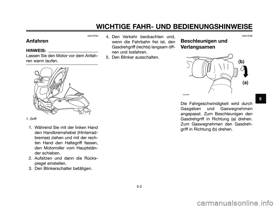 YAMAHA XMAX 250 2005  Betriebsanleitungen (in German) GAU16760
Anfahren
HINWEIS:
Lassen Sie den Motor vor dem Anfah-
ren warm laufen.
1. Griff
1. Während Sie mit der linken Hand
den Handbremshebel (Hinterrad-
bremse) ziehen und mit der rech-
ten Hand de