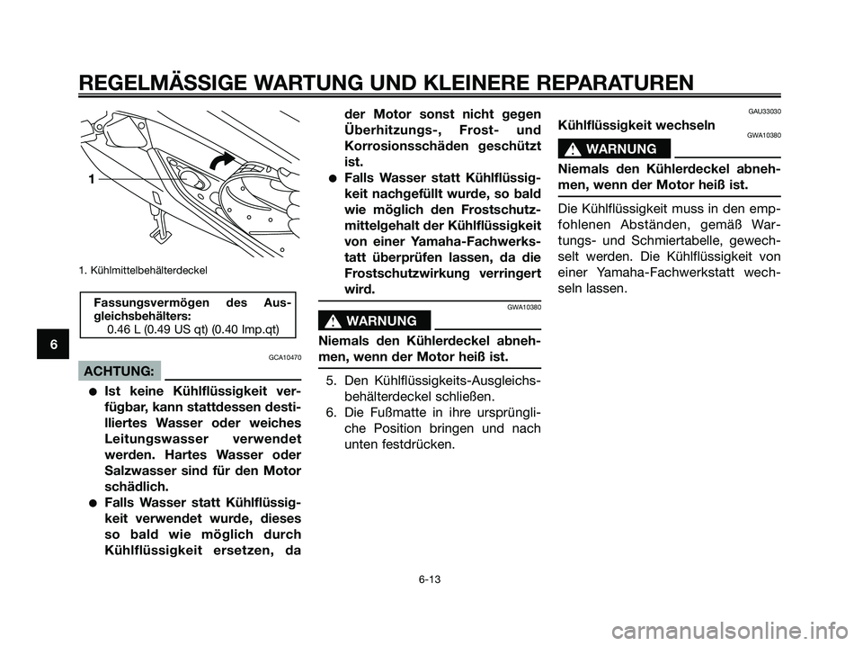 YAMAHA XMAX 250 2006  Betriebsanleitungen (in German) 1. Kühlmittelbehälterdeckel 
GCA10470
ACHTUNG:
Ist keine Kühlflüssigkeit ver-
fügbar, kann stattdessen desti-
lliertes Wasser oder weiches
Leitungswasser verwendet
werden. Hartes Wasser oder
Sal