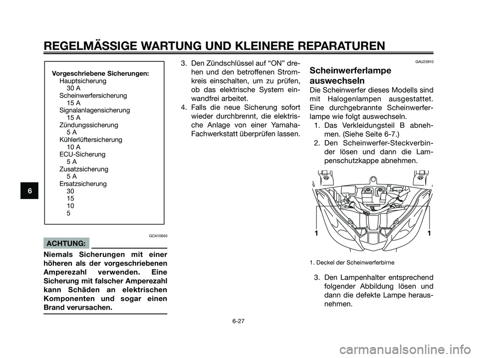YAMAHA XMAX 250 2006 Betriebsanleitungen (in German) GCA10640
ACHTUNG:
Niemals Sicherungen mit einer
höheren als der vorgeschriebenen
Amperezahl verwenden. Eine
Sicherung mit falscher Amperezahl
kann Schäden an elektrischen
Komponenten und sogar einen YAMAHA XMAX 250 2006 Betriebsanleitungen (in German) GCA10640
ACHTUNG:
Niemals Sicherungen mit einer
höheren als der vorgeschriebenen
Amperezahl verwenden. Eine
Sicherung mit falscher Amperezahl
kann Schäden an elektrischen
Komponenten und sogar einen