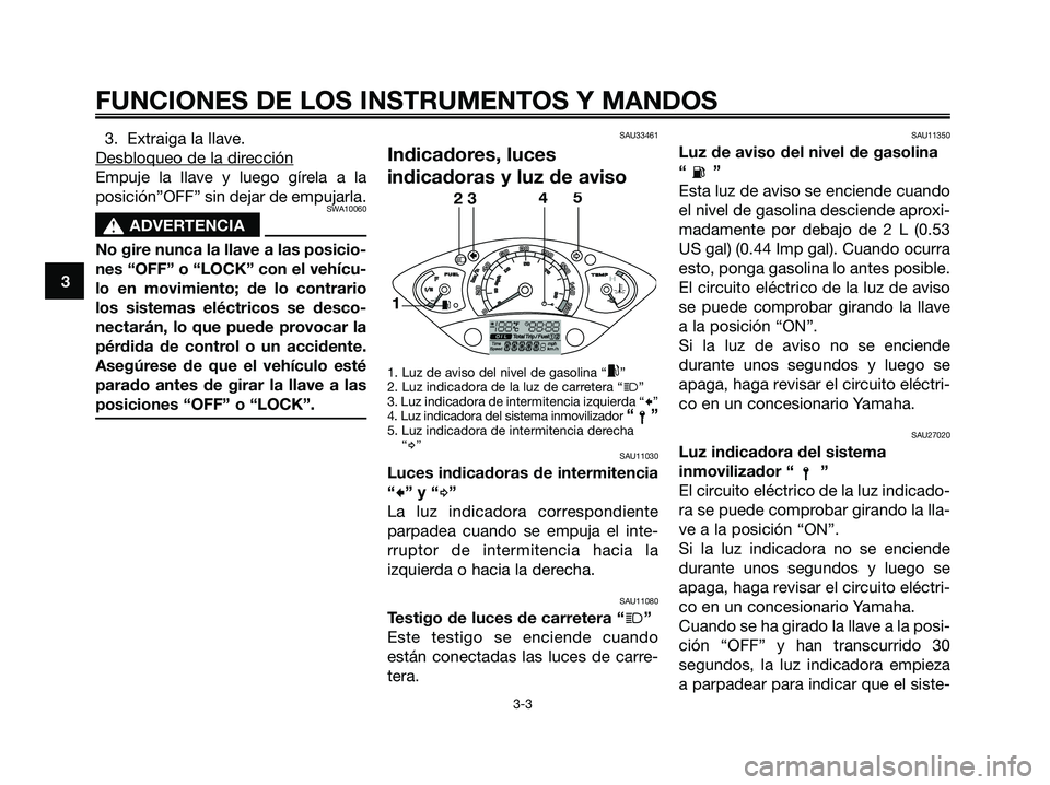 YAMAHA XMAX 250 2006  Manuale de Empleo (in Spanish) 3. Extraiga la llave.
Desbloqueo de la dir
ección
Empuje la llave y luego gírela a la
posición”OFF” sin dejar de empujarla.
SWA10060
s s
ADVERTENCIA
No gire nunca la llave a las posicio-
nes 