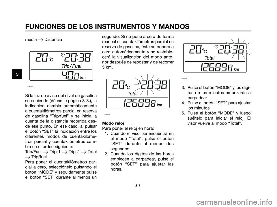 YAMAHA XMAX 250 2006  Manuale de Empleo (in Spanish) media Distancia
Si la luz de aviso del nivel de gasolina
se enciende (Véase la página 3-3.), la
indicación cambia automáticamente
a cuentakilómetros parcial en reserva
de gasolina “Trip/fuel