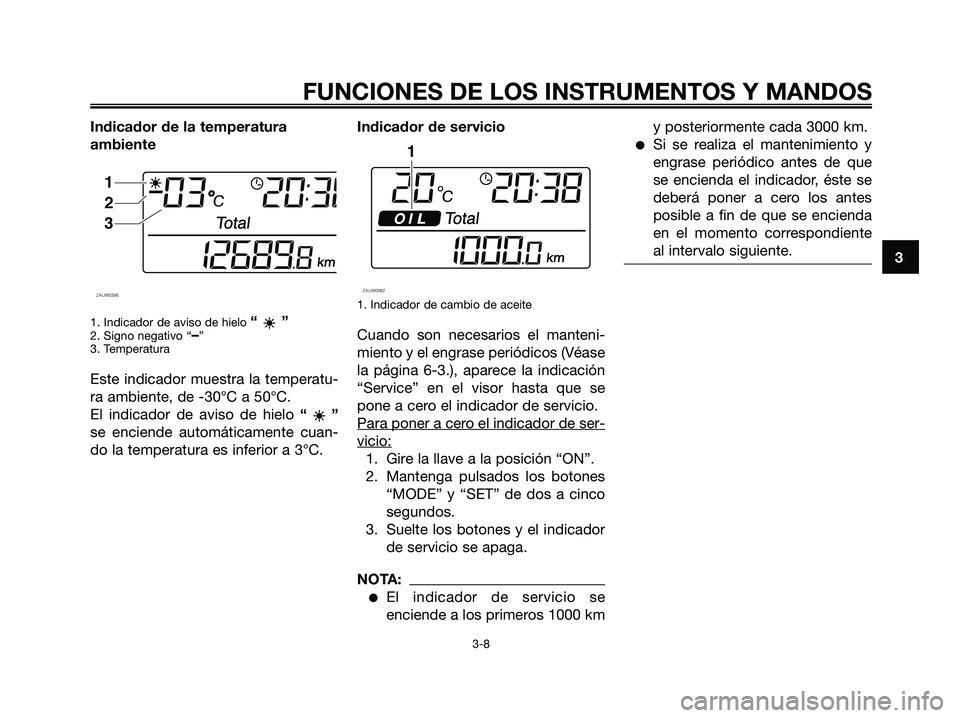 YAMAHA XMAX 250 2006  Manuale de Empleo (in Spanish) Indicador de la temperatura
ambiente
1. Indicador de aviso de hielo “”2. Signo negativo “–”
3. Temperatura
Este indicador muestra la temperatu-
ra ambiente, de -30°C a 50°C.
El indicador d