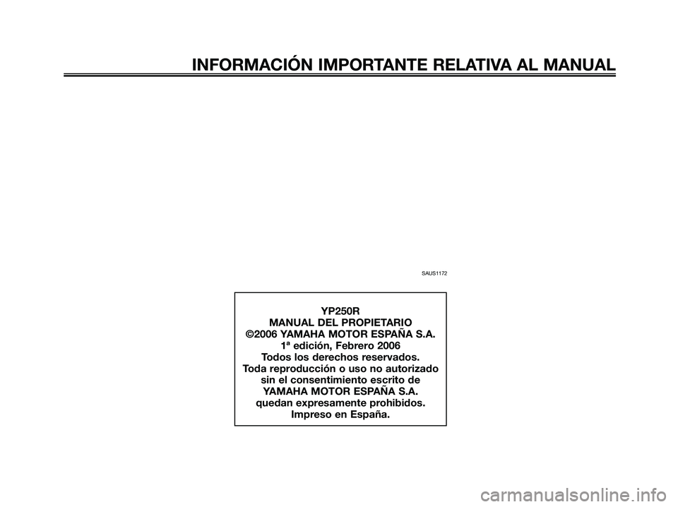 YAMAHA XMAX 250 2006  Manuale de Empleo (in Spanish) SAUS1172
INFORMACIÓN IMPORTANTE RELATIVA AL MANUAL
YP250R
MANUAL DEL PROPIETARIO
©2006 YAMAHA MOTOR ESPAÑA S.A.
1ª edición, Febrero 2006
Todos los derechos reservados.
Toda reproducción o uso no