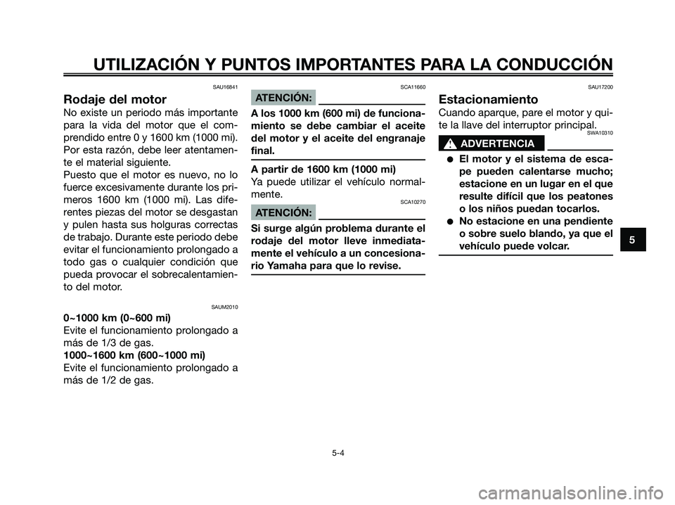YAMAHA XMAX 250 2006  Manuale de Empleo (in Spanish) SAU16841
Rodaje del motor
No existe un periodo más importante
para la vida del motor que el com-
prendido entre 0 y 1600 km (1000 mi).
Por esta razón, debe leer atentamen-
te el material siguiente.

