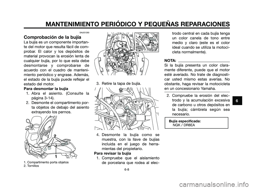 YAMAHA XMAX 250 2006  Manuale de Empleo (in Spanish) SAUS1280
Comprobación de la bujía
La bujía es un componente importan-
te del motor que resulta fácil de com-
probar. El calor y los depósitos de
material provocan la erosión lenta de
cualquier b
