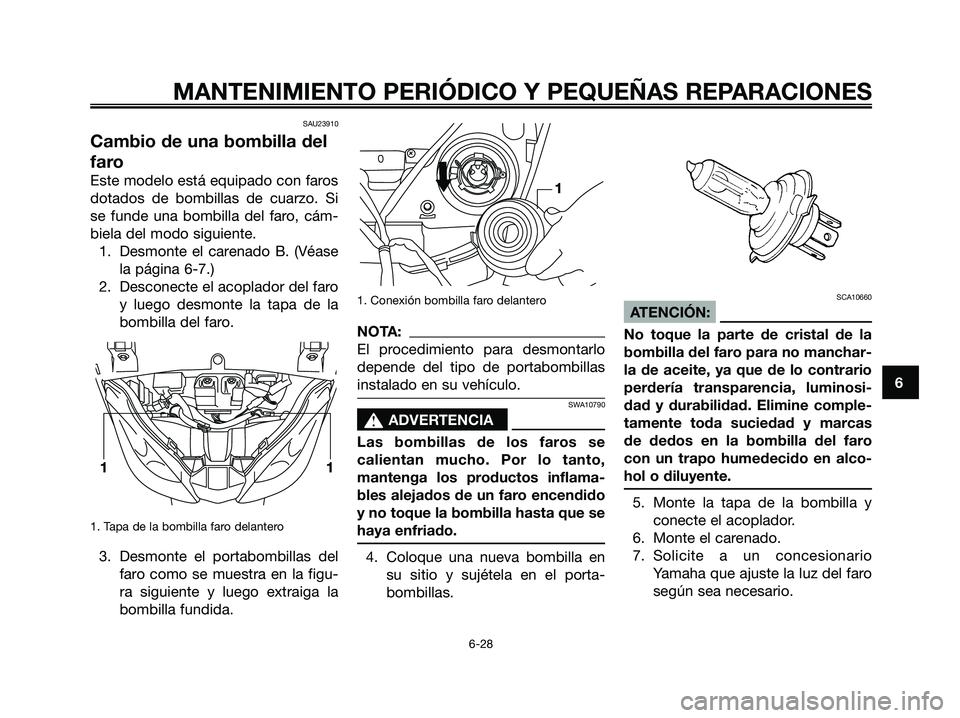 YAMAHA XMAX 250 2006  Manuale de Empleo (in Spanish) SAU23910
Cambio de una bombilla del
faro
Este modelo está equipado con faros
dotados de bombillas de cuarzo. Si
se funde una bombilla del faro, cám-
biela del modo siguiente.
1. Desmonte el carenado