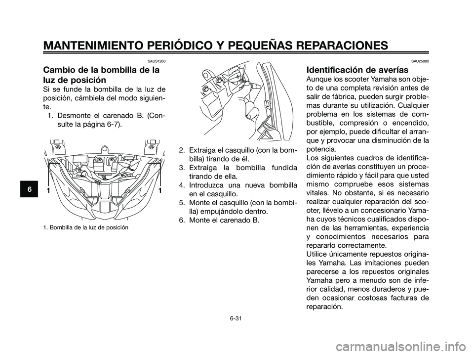YAMAHA XMAX 250 2006  Manuale de Empleo (in Spanish) SAUS1260
Cambio de la bombilla de la
luz de posición
Si se funde la bombilla de la luz de
posición, cámbiela del modo siguien-
te.
1. Desmonte el carenado B. (Con-
sulte la página 6-7).
1. Bombill