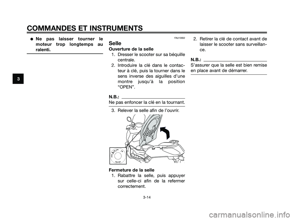 YAMAHA XMAX 250 2005  Notices Demploi (in French) Ne pas laisser tourner le
moteur trop longtemps au
ralenti.FAU13932
Selle
Ouverture de la selle
1. Dresser le scooter sur sa béquille
centrale.
2. Introduire la clé dans le contac-
teur à clé, pu