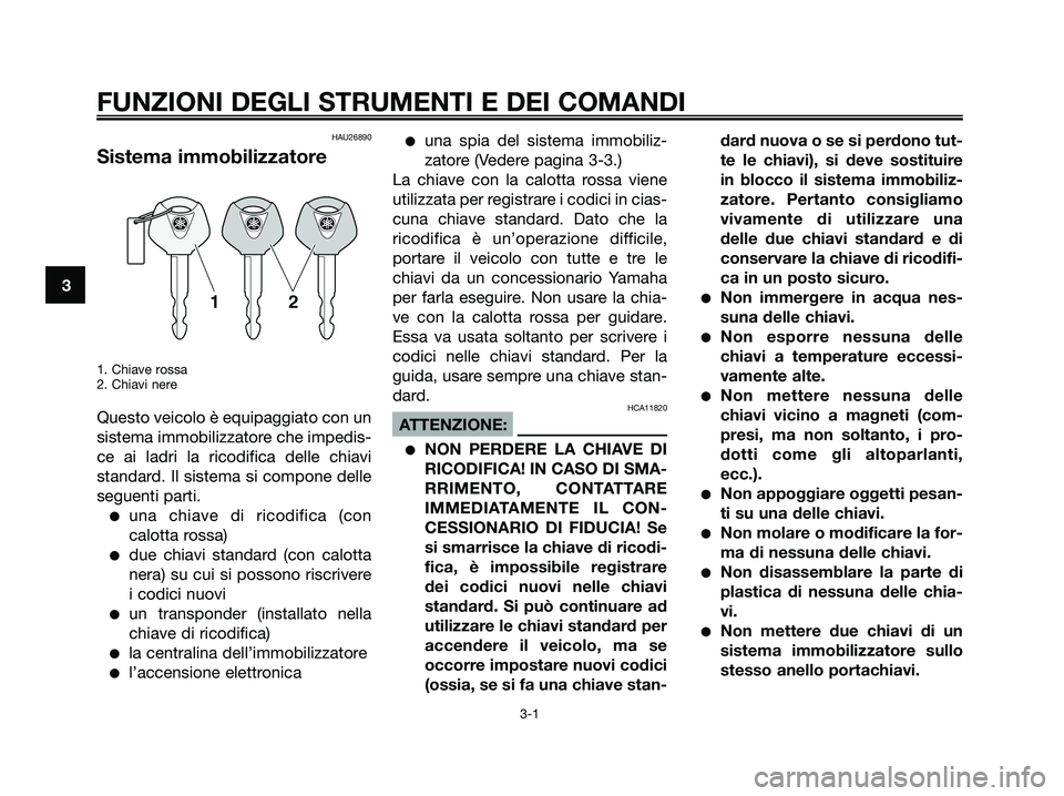 YAMAHA XMAX 250 2006  Manuale duso (in Italian) HAU26890
Sistema immobilizzatore
1. Chiave rossa
2. Chiavi nere
Questo veicolo è equipaggiato con un
sistema immobilizzatore che impedis-
ce ai ladri la ricodifica delle chiavi
standard. Il sistema s